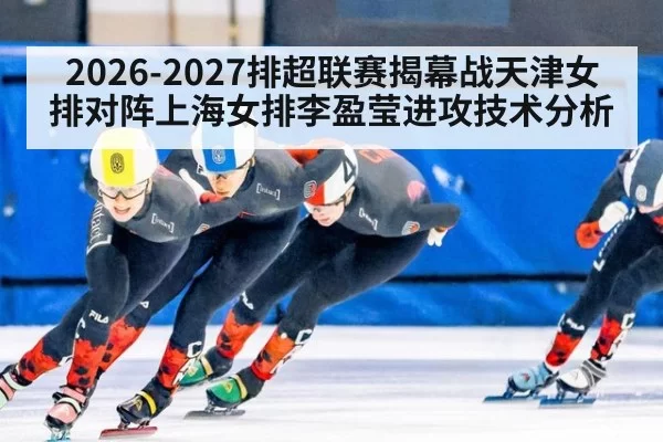 2026-2027排超联赛揭幕战天津女排对阵上海女排李盈莹进攻技术分析