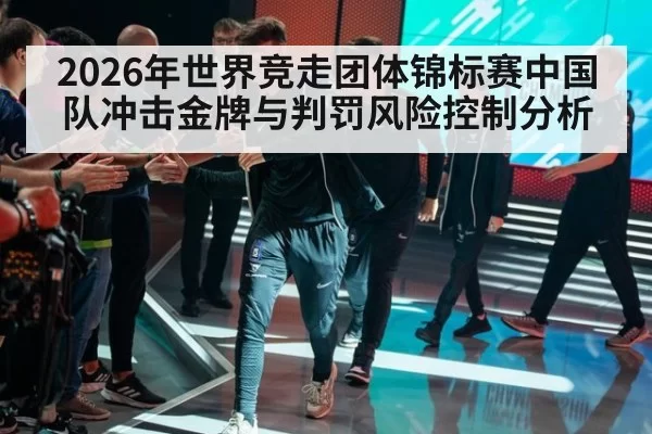 2026年世界竞走团体锦标赛中国队冲击金牌与判罚风险控制分析